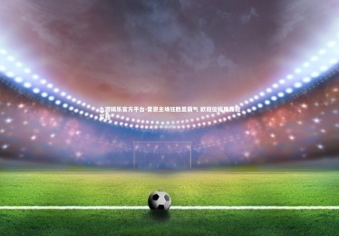 九游娱乐官方平台-雷恩主场狂胜显霸气 欧冠征程展露冠军相