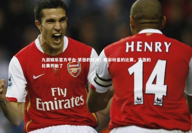 九游娱乐官方平台-紧张的对决！精彩纷呈的比赛，紧张的比赛开始了