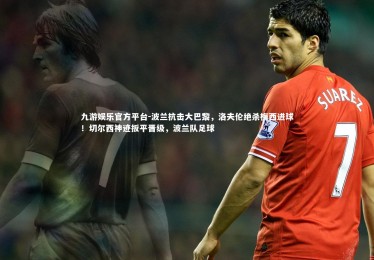 九游娱乐官方平台-波兰抗击大巴黎，洛夫伦绝杀梅西进球！切尔西神迹扳平晋级，波兰队足球