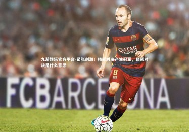 九游娱乐官方平台-紧张刺激！精彩对决产生冠军，精彩对决是什么意思