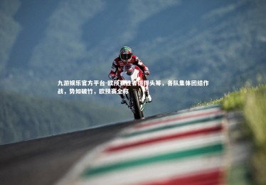 九游娱乐官方平台-欧预赛胜者拔得头筹，各队集体团结作战，势如破竹，欧预赛全称