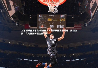 九游娱乐官方平台-亚洲杯女足赛事展开激烈角逐，围观热闹，女足亚洲杯预选赛2021