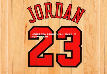 九游娱乐官方平台-罗马客场击败AC米兰，挺进前四，罗马对ac米兰历史战绩