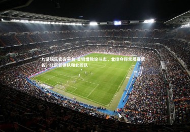 九游娱乐官方平台-首钢惜败论斗志，北控夺得常规赛第一名，北京首钢队和北控队