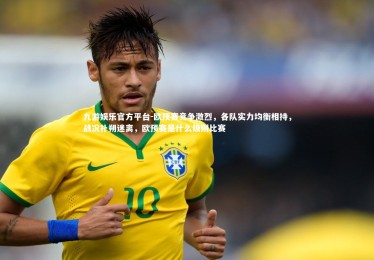 九游娱乐官方平台-欧预赛竞争激烈，各队实力均衡相持，战况扑朔迷离，欧预赛是什么级别比赛