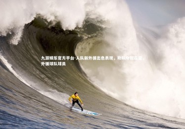 九游娱乐官方平台-人队新外援出色表现，助队夺冠在望，外援球队球员