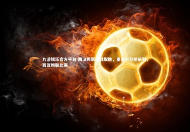 九游娱乐官方平台-西汉姆联苦战取胜，重返积分榜前列，西汉姆联比赛