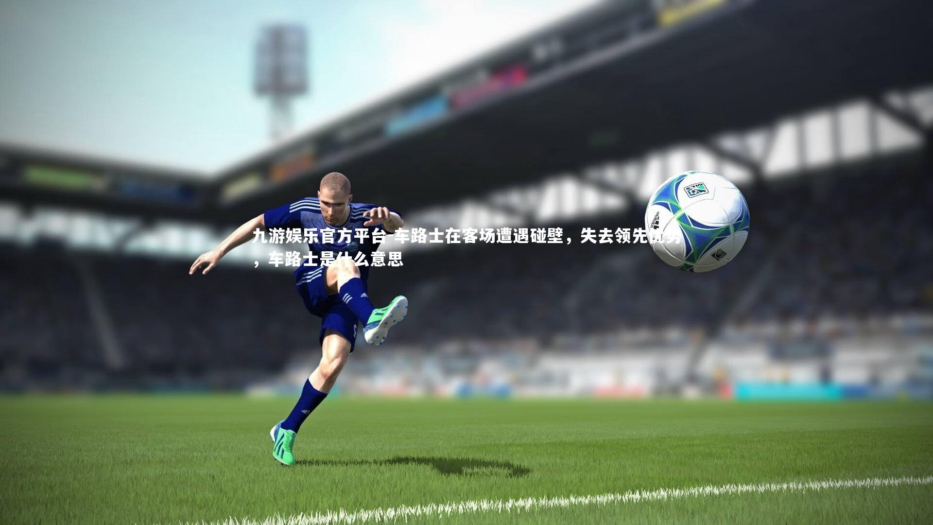 九游娱乐官方平台-车路士在客场遭遇碰壁,失去领先优势,车路士是什么意思
